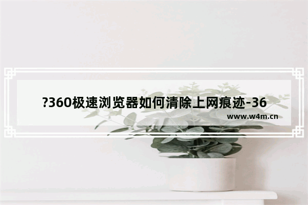 ?360极速浏览器如何清除上网痕迹-360极速浏览器中清理上网痕迹的方法教程