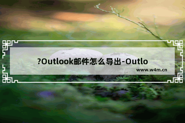 ?Outlook邮件怎么导出-Outlook邮箱中导出邮件的方法教程