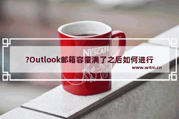 ?Outlook邮箱容量满了之后如何进行邮件存档-Outlook邮箱进行邮件存档的方法教程