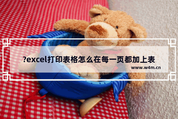 ?excel打印表格怎么在每一页都加上表头-?excel打印表格在每一页都加上表头的方法