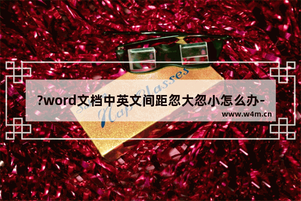 ?word文档中英文间距忽大忽小怎么办-word文档调整英文间距的方法