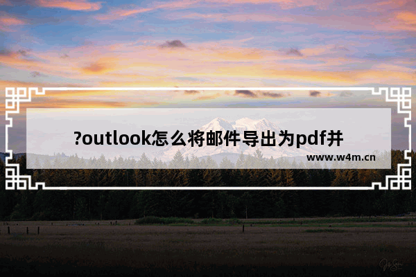 ?outlook怎么将邮件导出为pdf并放在桌面上-?outlook导出邮件为pdf并保存在桌面上的方法