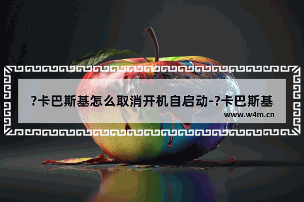 ?卡巴斯基怎么取消开机自启动-?卡巴斯基关闭开机自动启动的方法