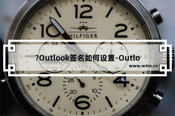 ?Outlook签名如何设置-Outlook邮箱中设置签名的方法教程