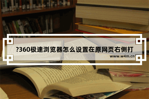 ?360极速浏览器怎么设置在原网页右侧打开新标签页-360极速浏览器设置标签显示在右侧的方法教程