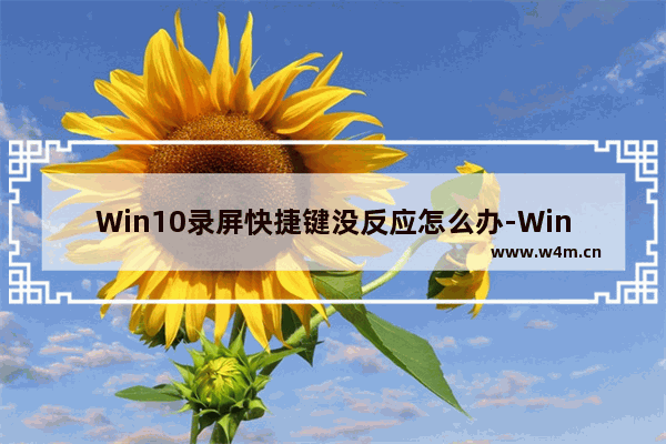 Win10录屏快捷键没反应怎么办-Win10录屏快捷键没反应的解决方法