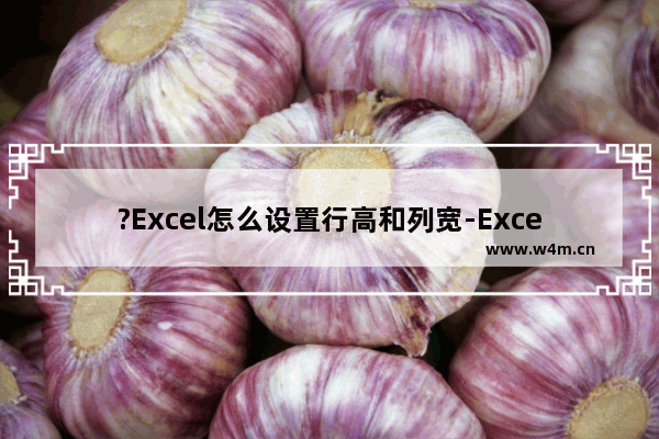 ?Excel怎么设置行高和列宽-Excel表格中设置行高和列宽的方法教程