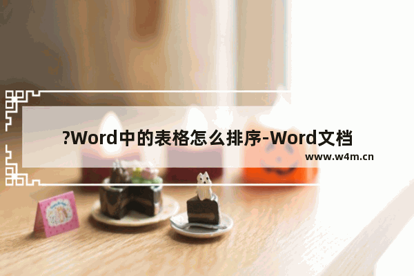 ?Word中的表格怎么排序-Word文档中插入表格后进行排序操作的方法教程