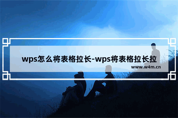 wps怎么将表格拉长-wps将表格拉长拉宽的方法