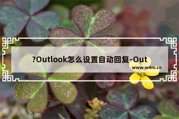 ?Outlook怎么设置自动回复-Outlook邮箱中设置自动回复邮件的方法教程