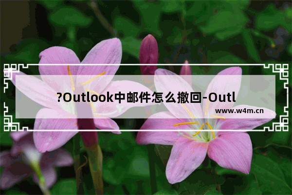 ?Outlook中邮件怎么撤回-Outlook邮箱中撤回已发送邮件的方法教程