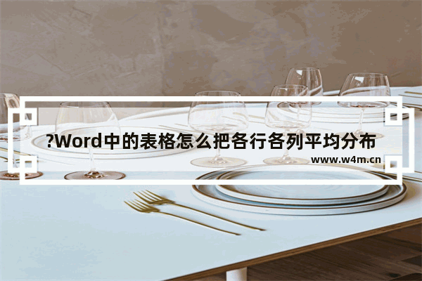 ?Word中的表格怎么把各行各列平均分布-Word文档中插入表格后调整行列平均分布的方法教程