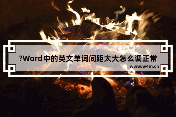 ?Word中的英文单词间距太大怎么调正常-Word文档中解决字母之间的间距过大的方法教程