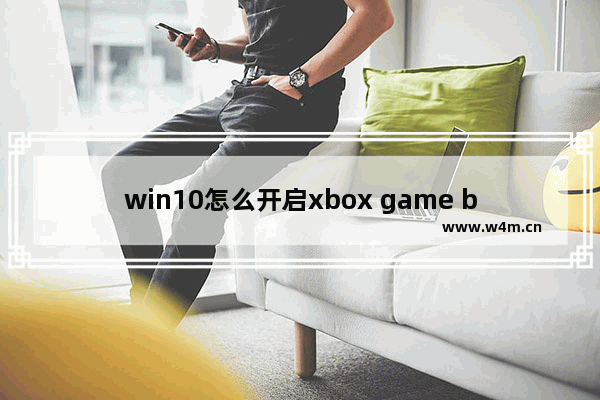 win10怎么开启xbox game bar-win10系统打开xbox game bar的方法