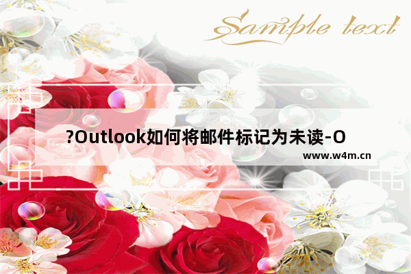 ?Outlook如何将邮件标记为未读-Outlook邮箱电脑版将已经看过的邮件再变为未读的方法教程