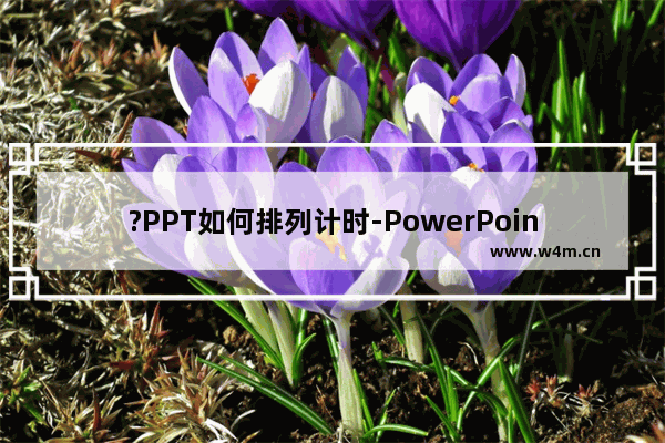 ?PPT如何排列计时-PowerPoint演示文稿中进行排列计时的方法教程