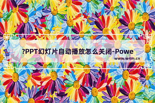 ?PPT幻灯片自动播放怎么关闭-PowerPoint演示文稿取消自动播放下一页的方法教程