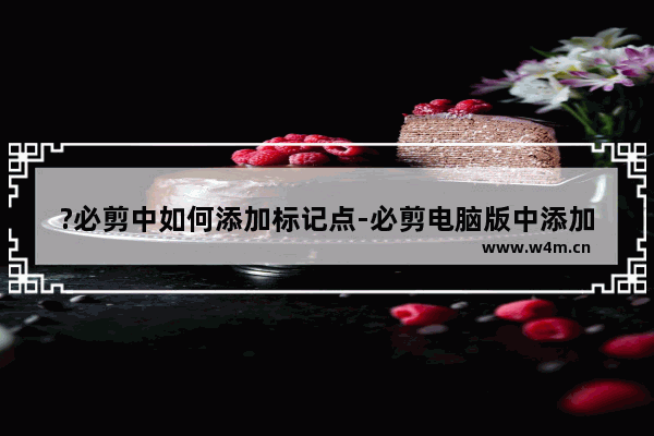 ?必剪中如何添加标记点-必剪电脑版中添加标记点的方法教程