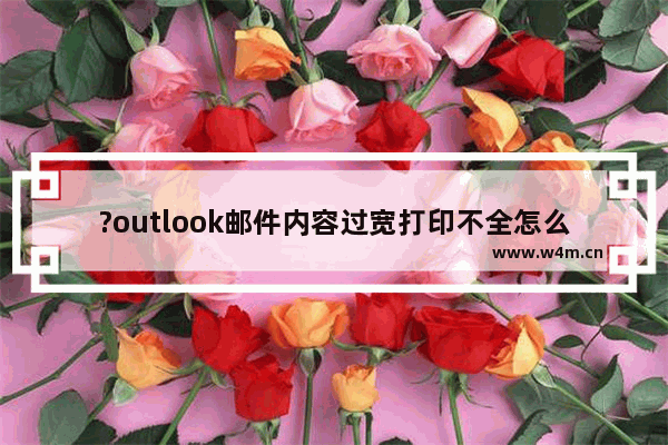 ?outlook邮件内容过宽打印不全怎么办-?outlook邮件内容过宽打印不全的解决方法