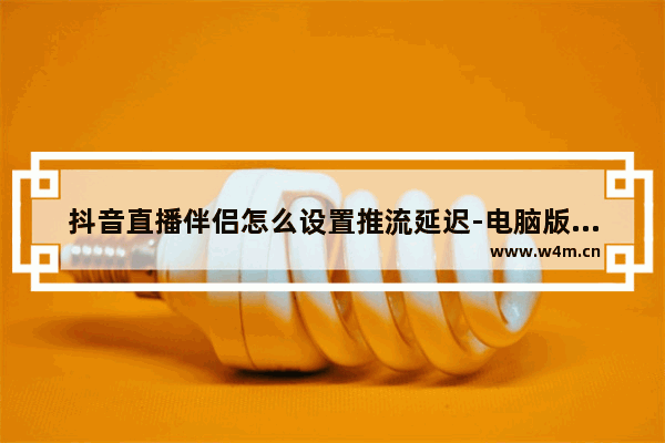 抖音直播伴侣怎么设置推流延迟-电脑版抖音直播伴侣设置推流延迟的方法