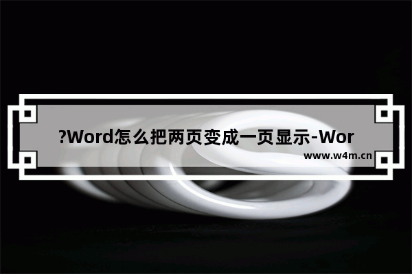 ?Word怎么把两页变成一页显示-Word文档将两页变为一页的方法教程