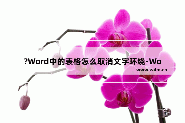 ?Word中的表格怎么取消文字环绕-Word文档中插入表格后取消文字环绕的方法教程