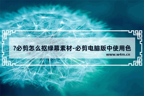 ?必剪怎么抠绿幕素材-必剪电脑版中使用色度抠图功能的方法教程