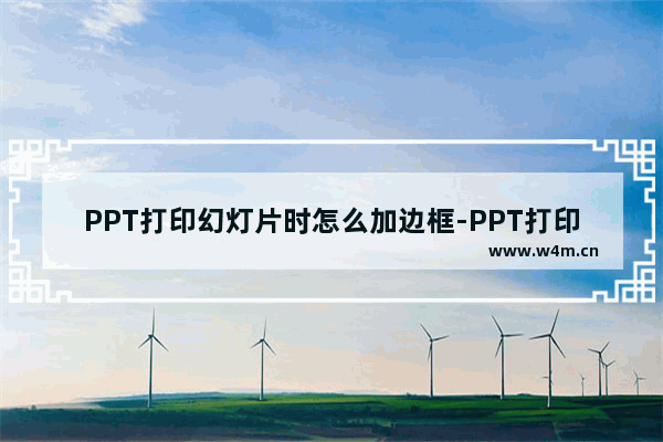 PPT打印幻灯片时怎么加边框-PPT打印幻灯片加边框的方法