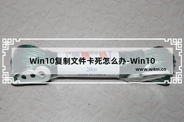 Win10复制文件卡死怎么办-Win10复制文件非常卡顿的解决方法