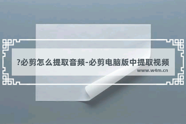 ?必剪怎么提取音频-必剪电脑版中提取视频素材中的音频的方法教程