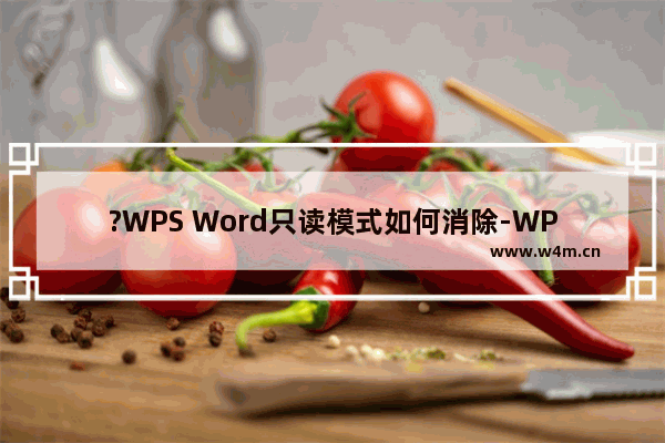 ?WPS Word只读模式如何消除-WPS文档取消只读模式的方法教程