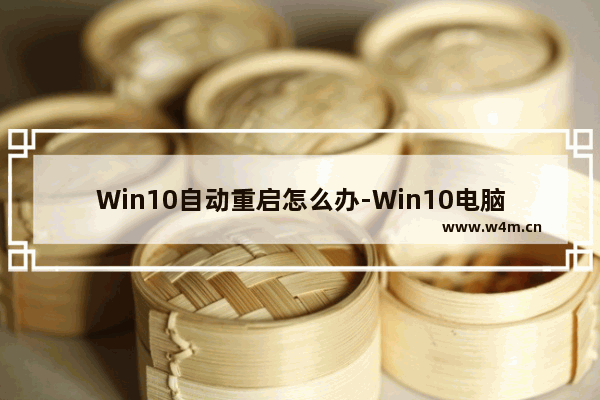 Win10自动重启怎么办-Win10电脑莫名自动重启的解决方法