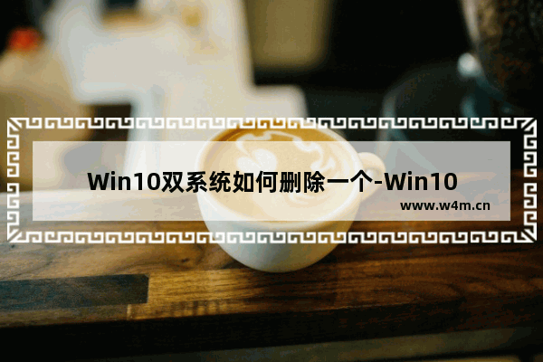 Win10双系统如何删除一个-Win10双系统删除其中一个的方法