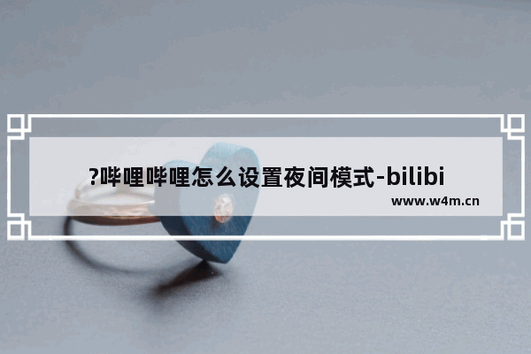 ?哔哩哔哩怎么设置夜间模式-bilibili电脑版中切换夜间模式的方法教程