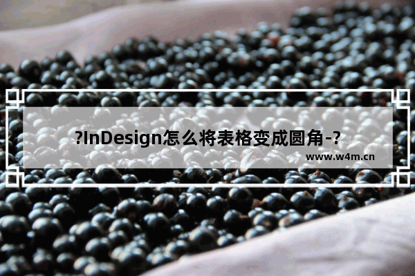 ?InDesign怎么将表格变成圆角-?InDesign插入表格后将表格的四个角变成圆角的方法