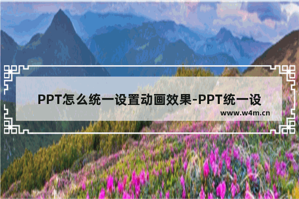 PPT怎么统一设置动画效果-PPT统一设置动画效果的方法