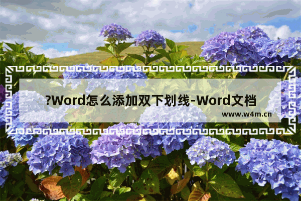 ?Word怎么添加双下划线-Word文档在文字下方插入双横线的方法教程