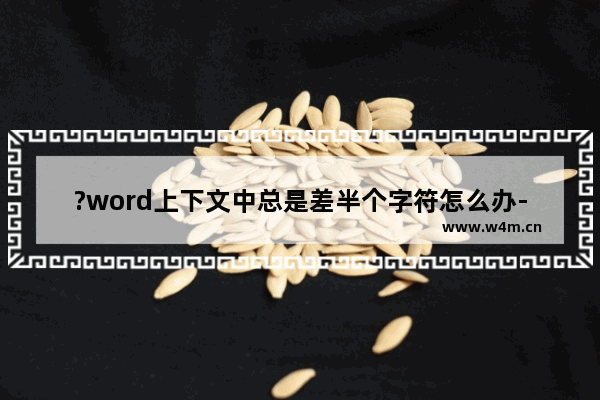 ?word上下文中总是差半个字符怎么办-word上下文字对不齐总是差半个字符的解决方法