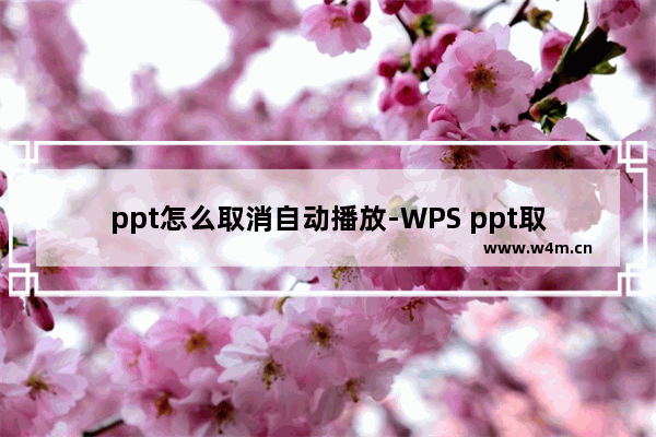 ppt怎么取消自动播放-WPS ppt取消自动播放幻灯片的方法