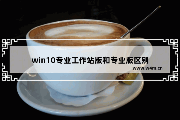 win10专业工作站版和专业版区别