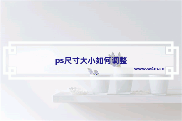 ps尺寸大小如何调整