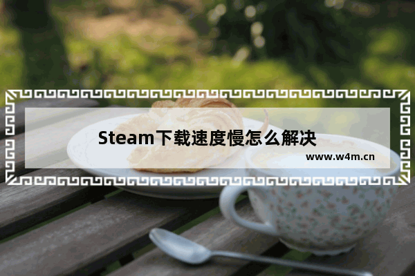 Steam下载速度慢怎么解决