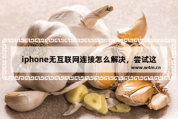 iphone无互联网连接怎么解决，尝试这几个步骤来解决