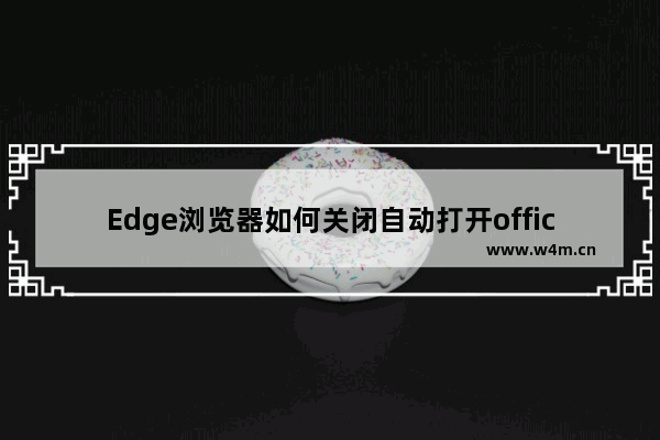 Edge浏览器如何关闭自动打开office文件功能