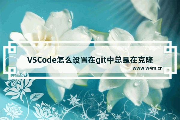 VSCode怎么设置在git中总是在克隆后打