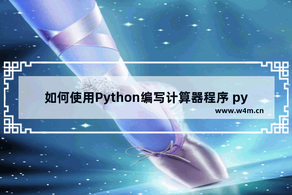 如何使用Python编写计算器程序 python做计算器代码