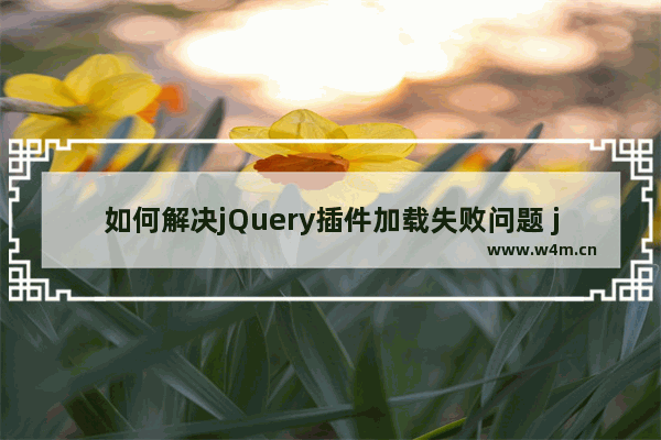 如何解决jQuery插件加载失败问题 js加载异常或未找到怎么办