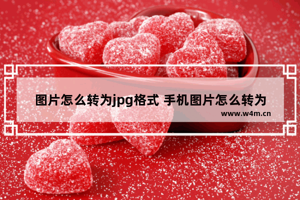 图片怎么转为jpg格式 手机图片怎么转为jpg格式文件