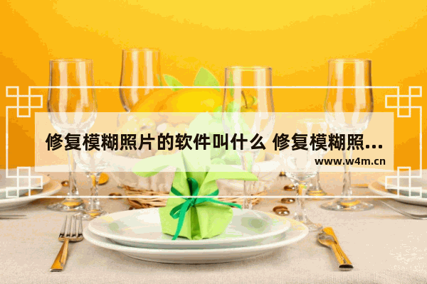 修复模糊照片的软件叫什么 修复模糊照片用什么软件