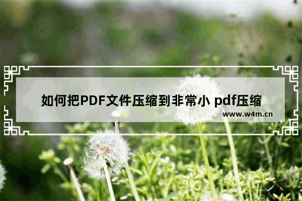 如何把PDF文件压缩到非常小 pdf压缩软件哪个好